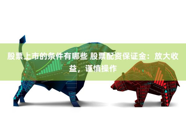 股票上市的条件有哪些 股票配资保证金：放大收益，谨慎操作