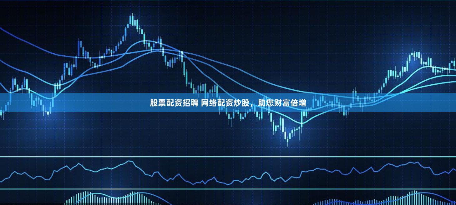 股票配资招聘 网络配资炒股，助您财富倍增