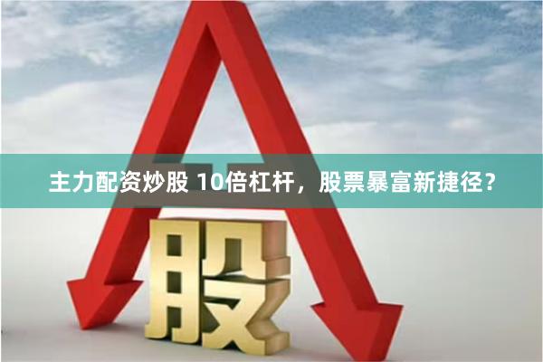 主力配资炒股 10倍杠杆，股票暴富新捷径？