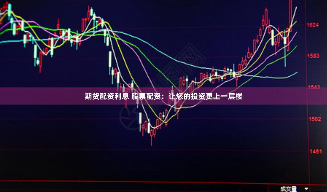 期货配资利息 股票配资：让您的投资更上一层楼