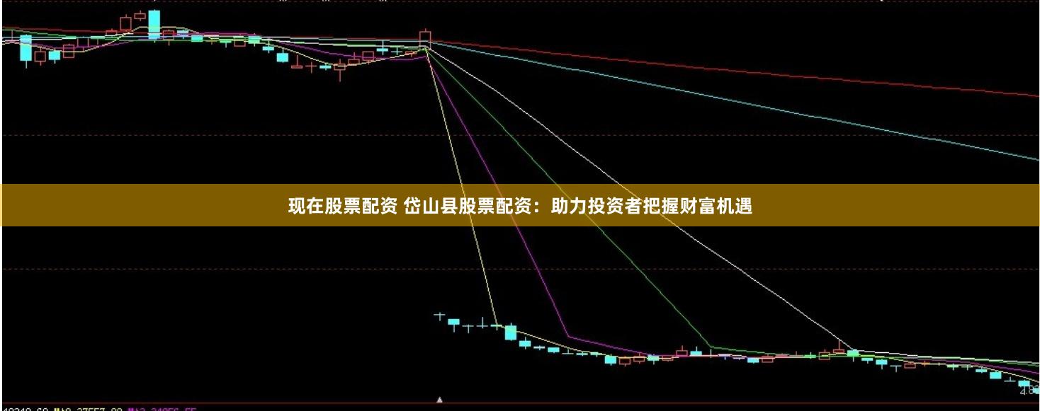 现在股票配资 岱山县股票配资：助力投资者把握财富机遇
