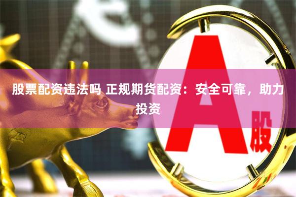 股票配资违法吗 正规期货配资：安全可靠，助力投资