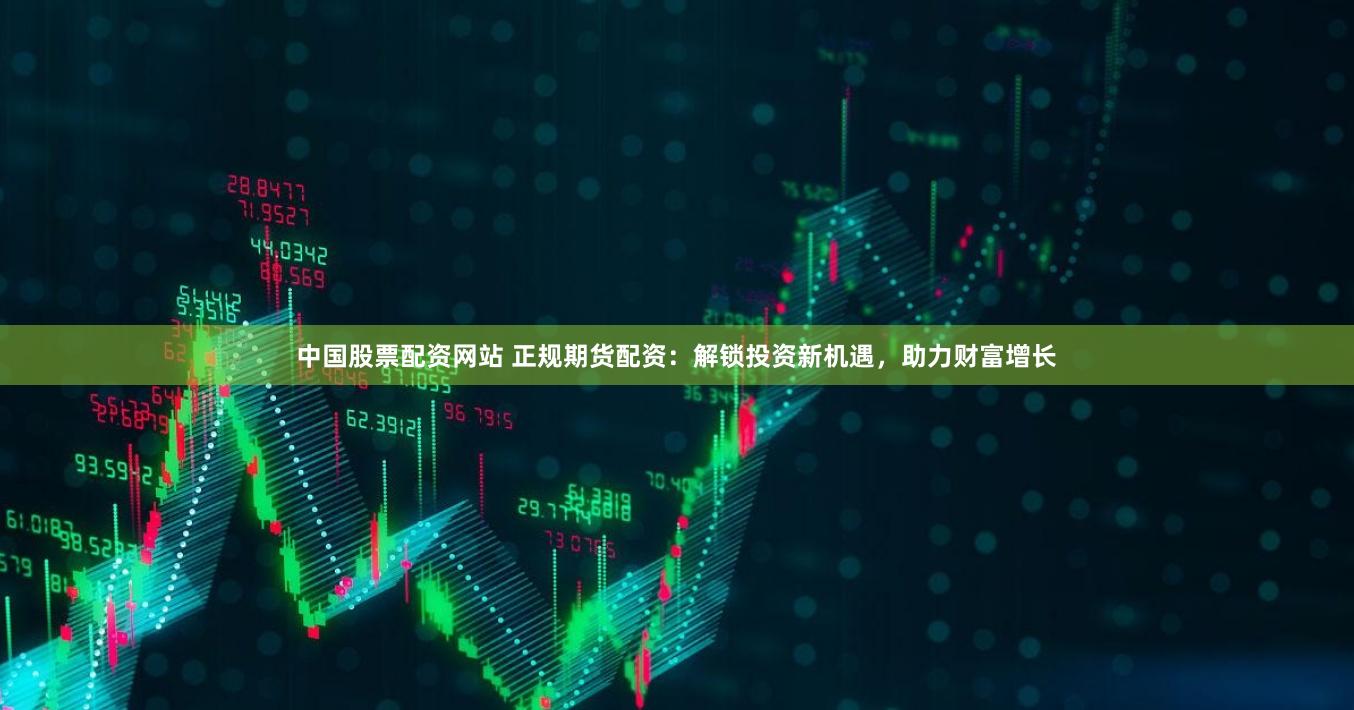 中国股票配资网站 正规期货配资：解锁投资新机遇，助力财富增长