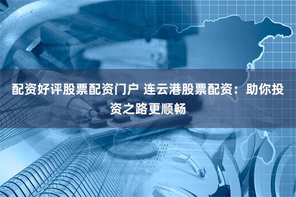 配资好评股票配资门户 连云港股票配资：助你投资之路更顺畅