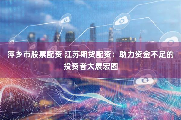 萍乡市股票配资 江苏期货配资：助力资金不足的投资者大展宏图