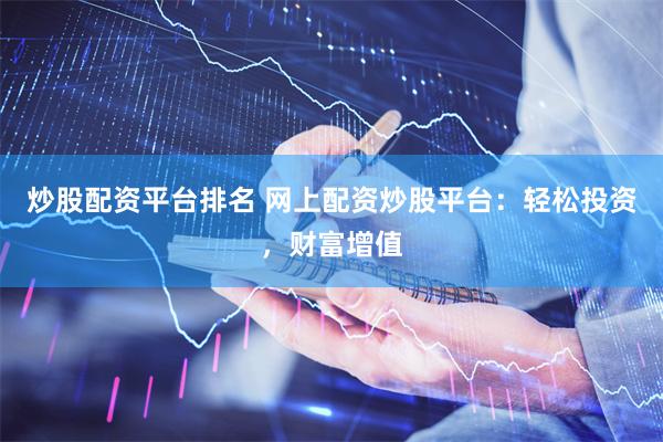 炒股配资平台排名 网上配资炒股平台：轻松投资，财富增值