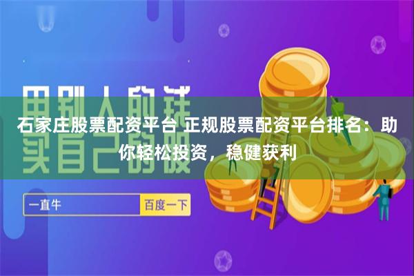 石家庄股票配资平台 正规股票配资平台排名：助你轻松投资，稳健获利