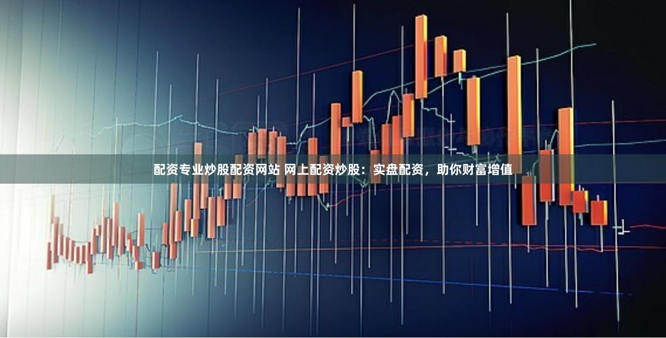 配资专业炒股配资网站 网上配资炒股：实盘配资，助你财富增值