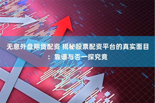 无息外盘期货配资 揭秘股票配资平台的真实面目：靠谱与否一探究竟