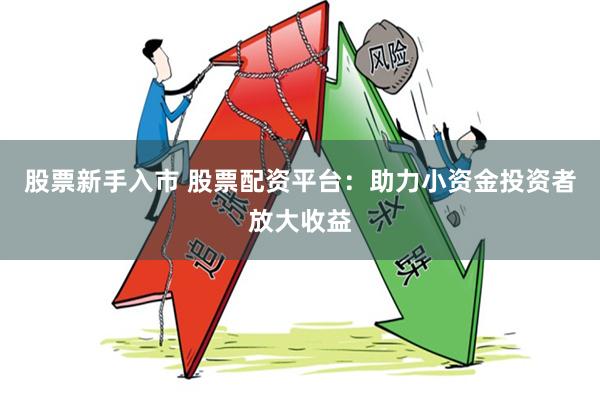 股票新手入市 股票配资平台：助力小资金投资者放大收益
