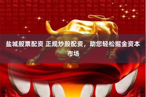 盐城股票配资 正规炒股配资，助您轻松掘金资本市场