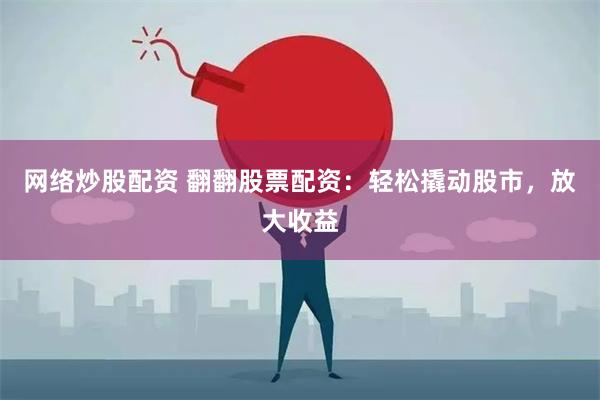 网络炒股配资 翻翻股票配资：轻松撬动股市，放大收益