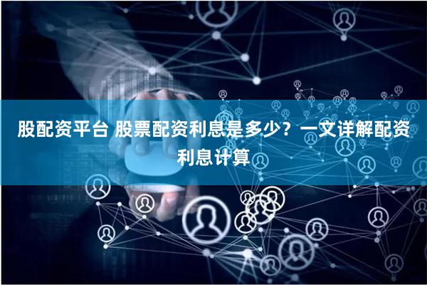 股配资平台 股票配资利息是多少？一文详解配资利息计算
