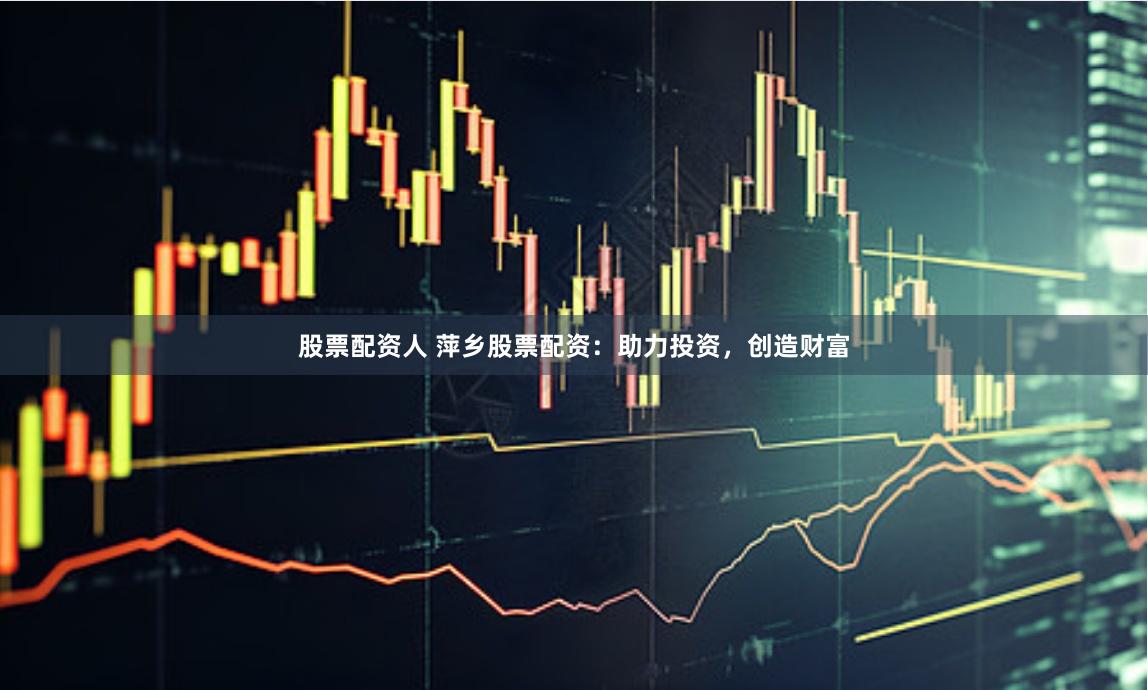 股票配资人 萍乡股票配资：助力投资，创造财富