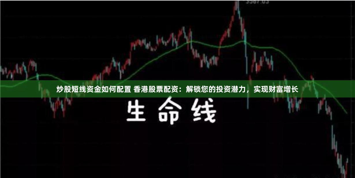 炒股短线资金如何配置 香港股票配资：解锁您的投资潜力，实现财富增长