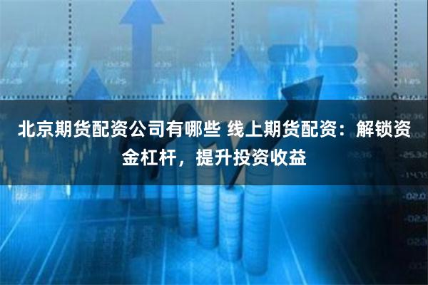 北京期货配资公司有哪些 线上期货配资：解锁资金杠杆，提升投资收益