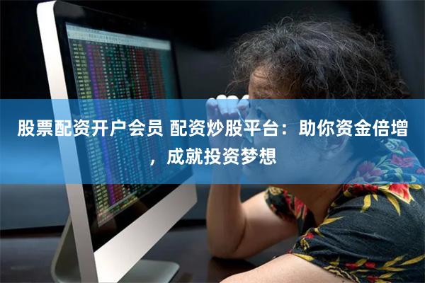 股票配资开户会员 配资炒股平台：助你资金倍增，成就投资梦想