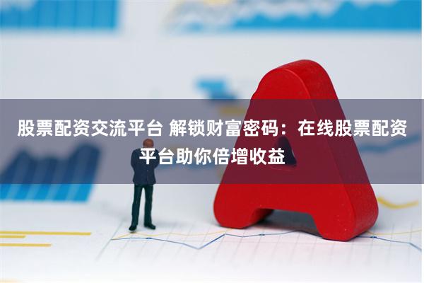 股票配资交流平台 解锁财富密码：在线股票配资平台助你倍增收益