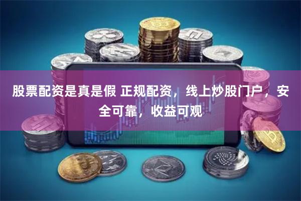 股票配资是真是假 正规配资，线上炒股门户，安全可靠，收益可观