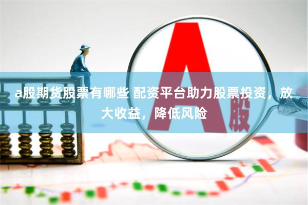 a股期货股票有哪些 配资平台助力股票投资，放大收益，降低风险