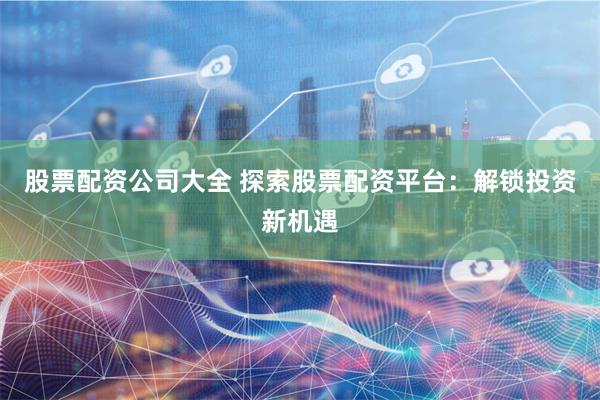 股票配资公司大全 探索股票配资平台：解锁投资新机遇
