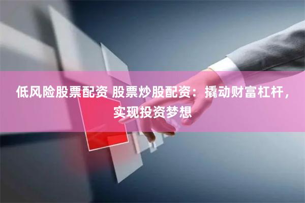 低风险股票配资 股票炒股配资：撬动财富杠杆，实现投资梦想