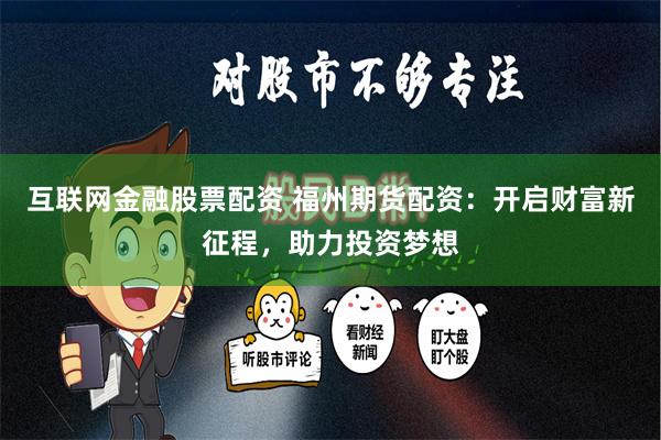 互联网金融股票配资 福州期货配资：开启财富新征程，助力投资梦想