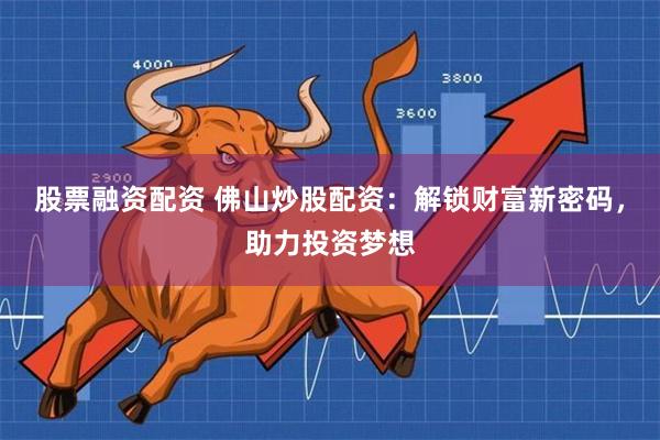 股票融资配资 佛山炒股配资：解锁财富新密码，助力投资梦想