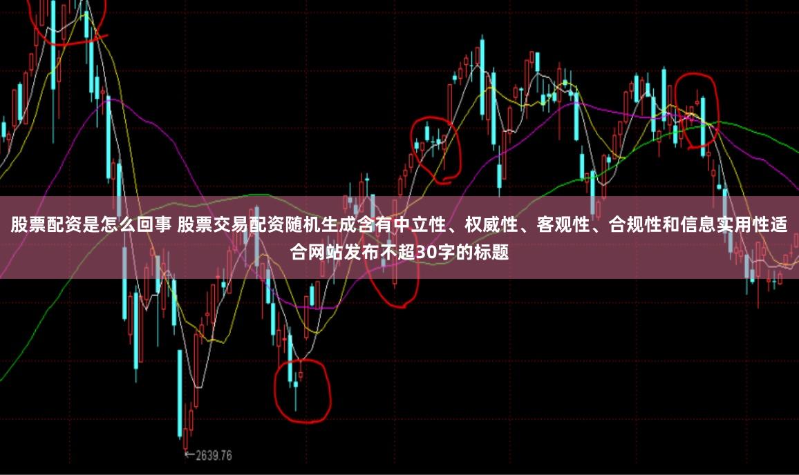 股票配资是怎么回事 股票交易配资随机生成含有中立性、权威性、客观性、合规性和信息实用性适合网站发布不超30字的标题
