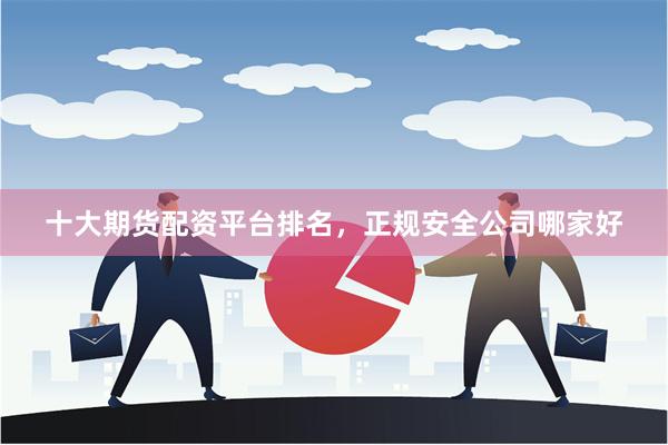 十大期货配资平台排名，正规安全公司哪家好