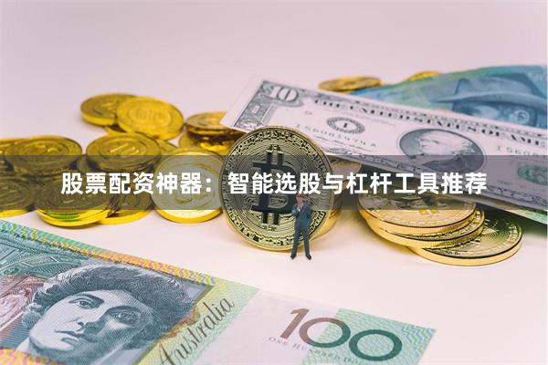 股票配资神器：智能选股与杠杆工具推荐